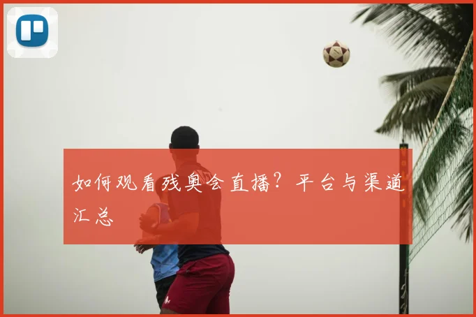 如何观看残奥会直播？平台与渠道汇总