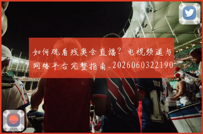 如何观看残奥会直播？电视频道与网络平台完整指南_20260603221905
