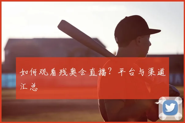 如何观看残奥会直播?平台与渠道汇总
