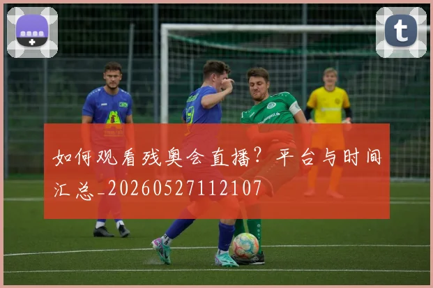 如何观看残奥会直播？平台与时间汇总_20260527112107