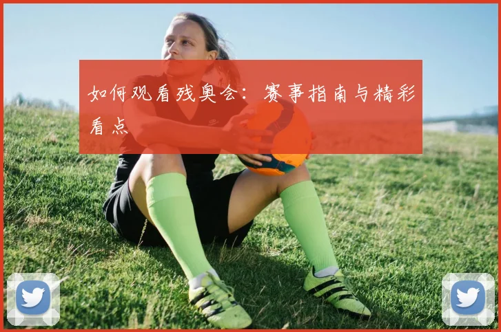 如何观看残奥会：赛事指南与精彩看点