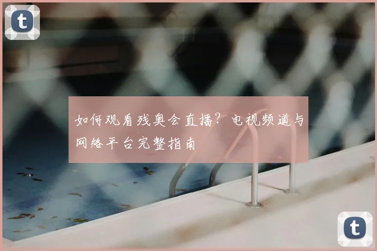 如何观看残奥会直播？电视频道与网络平台完整指南