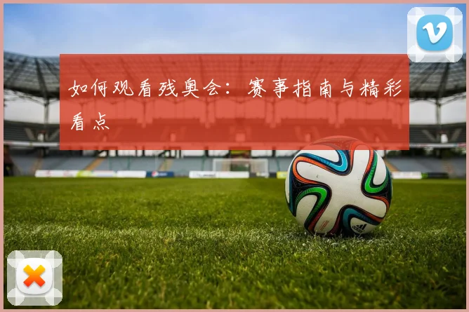 如何观看残奥会：赛事指南与精彩看点